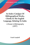 An Index-Catalgue Of Bibliographical Works, Chiefly In The English Language, Relating To India: A Study In Bibliography (1897)