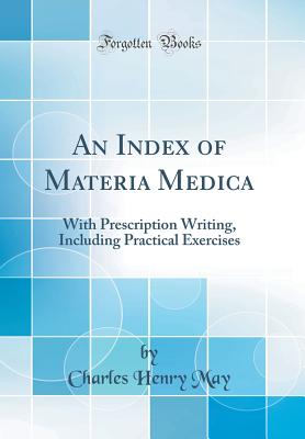An Index of Materia Medica: With Prescription Writing, Including Practical Exercises (Classic Reprint) - May, Charles Henry