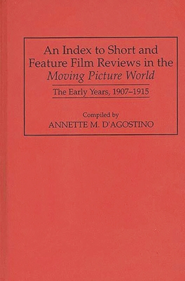 An Index to Short and Feature Film Reviews in the Moving Picture World: The Early Years, 1907-1915 - D'Agostino, Annette M