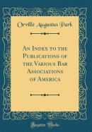 An Index to the Publications of the Various Bar Associations of America (Classic Reprint)