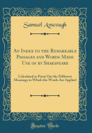 An Index to the Remarkable Passages and Words Made Use of by Shakspeare: Calculated to Point Out the Different Meanings to Which the Words Are Applied (Classic Reprint)