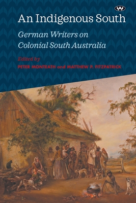 An Indigenous South: German Writers on Colonial South Australia - Monteath, Peter (Editor), and Fitzpatrick, Matthew P. (Editor)