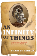 An Infinity of Things: How Sir Henry Wellcome Collected the World
