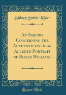 An Inquiry Concerning the Authenticity of an Alleged Portrait of Roger Williams (Classic Reprint)