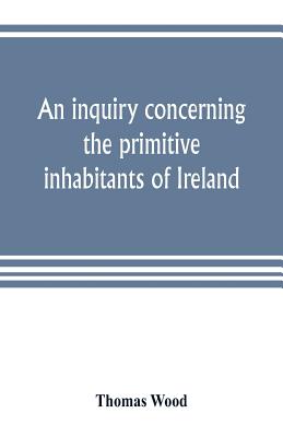 An inquiry concerning the primitive inhabitants of Ireland - Wood, Thomas