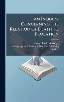 An Inquiry Concerning the Relation of Death to Probation - Wright, George Frederick, and Congregational Sunday-School and Publ (Creator)