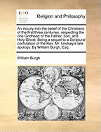 An Inquiry Into the Belief of the Christians of the First Three Centuries, Respecting the One Godhead of the Father, Son, and Holy Ghost: Being a Sequel to a Scriptural Confutation of the REV. Mr. Lindsey's Late Apology