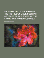 An Inquiry Into the Catholic Truths Hidden Under Certain Articles of the Creed of the Church of Rome, Volume 1