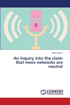 An inquiry into the claim that news networks are neutral - Moran, Shane