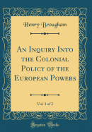 An Inquiry Into the Colonial Policy of the European Powers, Vol. 1 of 2 (Classic Reprint)