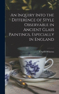 An Inquiry Into the Difference of Style Observable in Ancient Glass Paintings, Especially in England