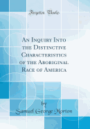 An Inquiry Into the Distinctive Characteristics of the Aboriginal Race of America (Classic Reprint)