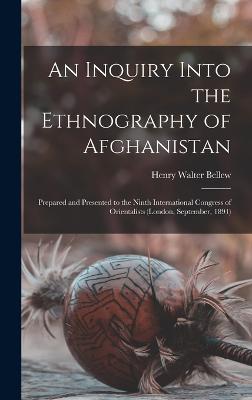 An Inquiry Into the Ethnography of Afghanistan: Prepared and Presented to the Ninth International Congress of Orientalists (London, September, 1891) - Bellew, Henry Walter