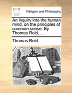 An inquiry into the human mind, on the principles of common sense. By Thomas Reid, ...
