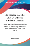 An Inquiry Into The Laws Of Different Epidemic Diseases: With The View To Determine The Means Of Preserving Individuals And Communities From Each (1809)