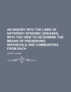 An Inquiry Into the Laws of Different Epidemic Diseases, with the View to Determine the Means of Preserving Individuals and Communities from Each