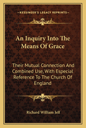 An Inquiry Into the Means of Grace: Their Mutual Connection and Combined Use, with Especial Reference to the Church of England: In Eight Sermons