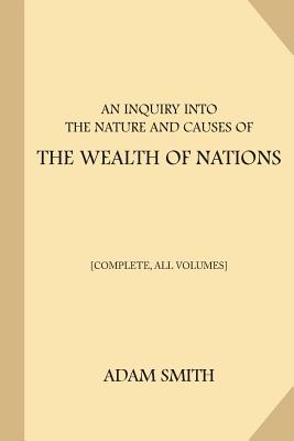 An Inquiry into the Nature and Causes of the Wealth of Nations [Complete, All Volumes] - Smith, Adam