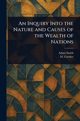 An Inquiry Into the Nature and Causes of the Wealth of Nations - Smith, Adam, and Garnier, M (Germain)