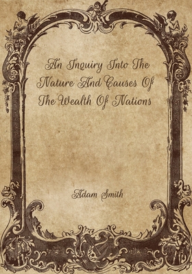 An Inquiry Into The Nature And Causes Of The Wealth Of Nations - Smith, Adam