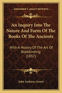 An Inquiry Into the Nature and Form of the Books of the Ancients: With a History of the Art of Bookbinding, from the Times of the Greeks and Romans to the Present Day; Interspersed with Bibliographical References to Men and Books of All Ages and Countries