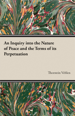 An Inquiry into the Nature of Peace and the Terms of its Perpetuation - Veblen, Thorstein