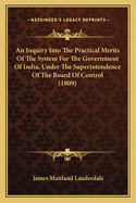 An Inquiry Into the Practical Merits of the System for the Government of India, Under the Superintendence of the Board of Controul