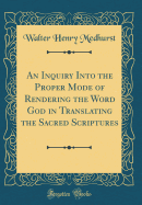 An Inquiry Into the Proper Mode of Rendering the Word God in Translating the Sacred Scriptures (Classic Reprint)