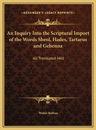 An Inquiry Into the Scriptural Import of the Words Sheol, Hades, Tartarus, and Gehenna: All Translated Hell, in the Common English Version