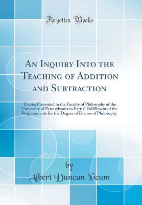 An Inquiry Into the Teaching of Addition and Subtraction: Thesis; Presented to the Faculty of Philosophy of the University of Pennsylvania in Partial Fulfillment of the Requirements for the Degree of Doctor of Philosophy (Classic Reprint) - Yocum, Albert Duncan