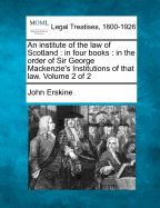 An Institute of the Law of Scotland: In Four Books: In the Order of Sir George MacKenzie's Institutions of That Law. Volume 1 of 2