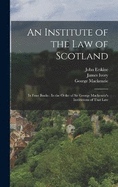 An Institute of the Law of Scotland: In Four Books: In the Order of Sir George Mackenzie's Institutions of That Law