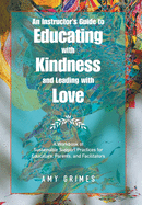 An Instructor's Guide to Educating with Kindness and Leading with Love: A Workbook of Sustainable Support Practices for Educators, Parents, and Facilitators