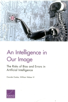 An Intelligence in Our Image: The Risks of Bias and Errors in Artificial Intelligence - Osoba, Osonde A, and Welser, William