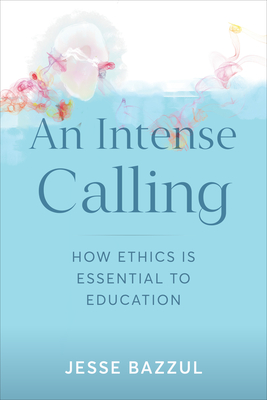 An Intense Calling: How Ethics Is Essential to Education - Bazzul, Jesse