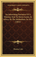 An Interesting Narrative of a Mission, Sent to Sierra Leone, in Africa: By the Methodists, in 1811: To Which Is Prefixed, an Account of the Rise, Progress, Disasters, and Present State of That Colony: The Whole Interspersed with a Variety of Remarkable