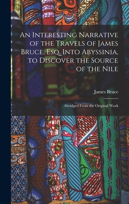 An Interesting Narrative of the Travels of James Bruce, Esq. Into Abyssinia, to Discover the Source of the Nile: Abridged From the Original Work - Bruce, James