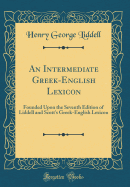 An Intermediate Greek-English Lexicon: Founded Upon the Seventh Edition of Liddell and Scott's Greek-English Lexicon (Classic Reprint)