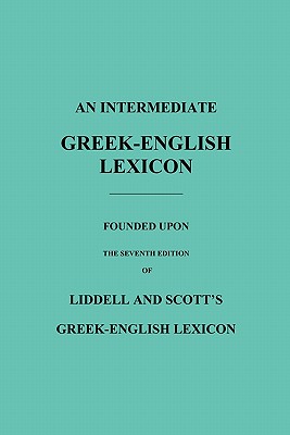 An Intermediate Greek-English Lexicon: Founded Upon the Seventh Edition of Liddell and Scott's Greek-English Lexicon - Scott, Robert, and Liddell, H G (Editor)
