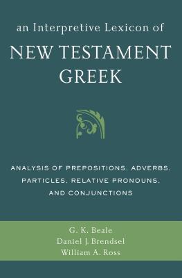 An Interpretive Lexicon of New Testament Greek: Analysis of Prepositions, Adverbs, Particles, Relative Pronouns, and Conjunctions - Beale, Gregory K, and Brendsel, Daniel Joseph, and Ross, William A