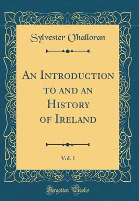 An Introduction to and an History of Ireland, Vol. 1 (Classic Reprint) - O'Halloran, Sylvester