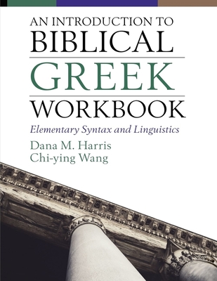 An Introduction to Biblical Greek Workbook: Elementary Syntax and Linguistics - Harris, Dana M., and Wong, Chi-ying