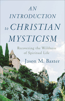 An Introduction to Christian Mysticism: Recovering the Wildness of Spiritual Life - Baxter, Jason M