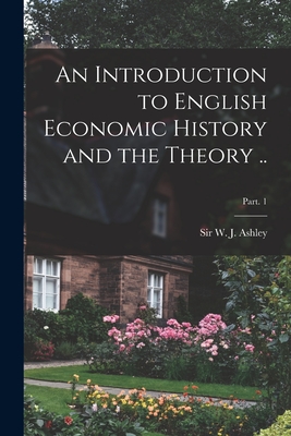 An Introduction to English Economic History and the Theory ..; Part. 1 - Ashley, W J (William James), Sir (Creator)