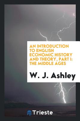 An Introduction to English Economic History and Theory, Part I: The Middle Ages - Ashley, W J, Sir