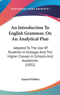 An Introduction To English Grammar, On An Analytical Plan: Adapted To The Use Of Students In Colleges And The Higher Classes In Schools And Academies (1832)