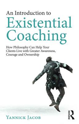 An Introduction to Existential Coaching: How Philosophy Can Help Your Clients Live with Greater Awareness, Courage and Ownership - Jacob, Yannick