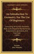 An Introduction to Geometry, for the Use of Beginners: Consisting of Euclid's Elements, Book 1, Accompanied by Numerous Explanations, Questions, and Exercises (1884)