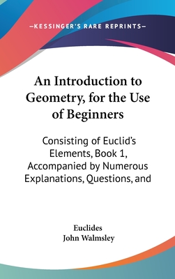 An Introduction to Geometry, for the Use of Beginners: Consisting of Euclid's Elements, Book 1, Accompanied by Numerous Explanations, Questions, and - Euclides, and Walmsley, John