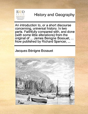 An Introduction To, or a Short Discourse Concerning, Universal History. in Two Parts. Faithfully Compared With, and Done (with Some Little Alterations) from the Original of ... James Benigne Bossuet, ... Now Published by Richard Spencer, ... - Bossuet, Jacques-Benigne